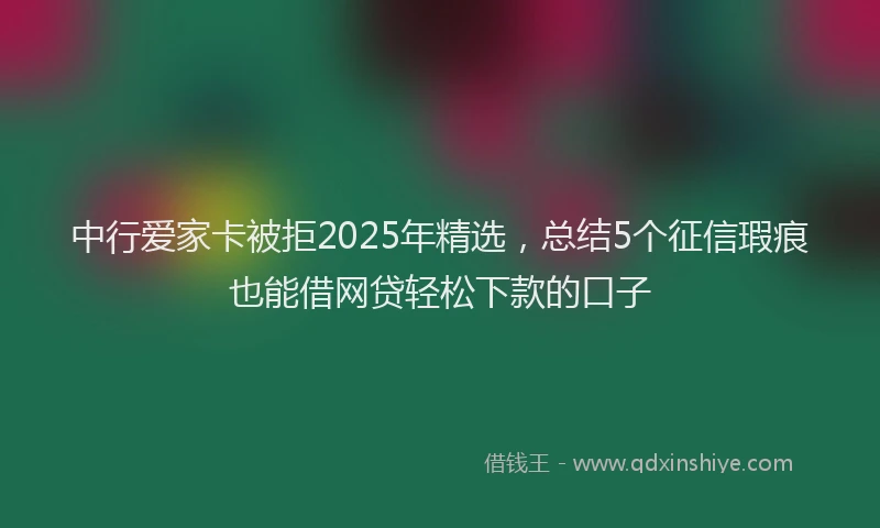 中行爱家卡被拒2025年精选，总结5个征信瑕疵也能借网贷轻松下款的口子
