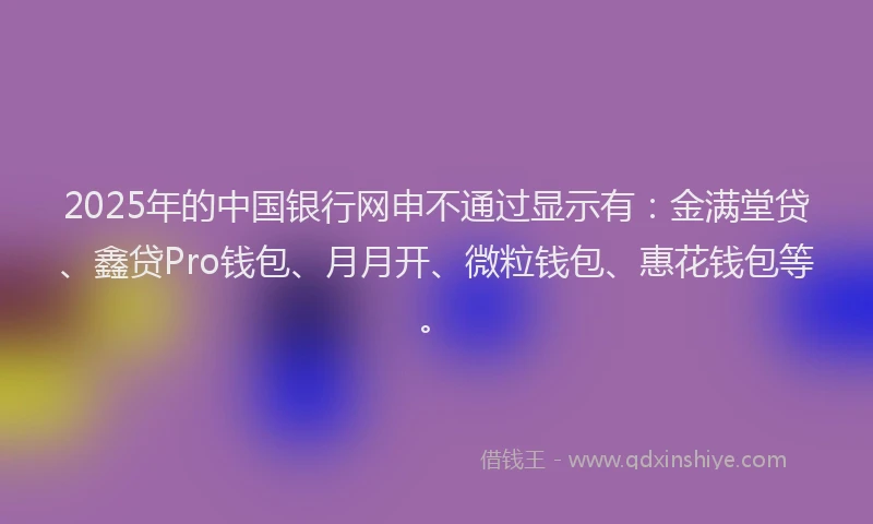 2025年的中国银行网申不通过显示有：金满堂贷、鑫贷Pro钱包、月月开、微粒钱包、惠花钱包等。