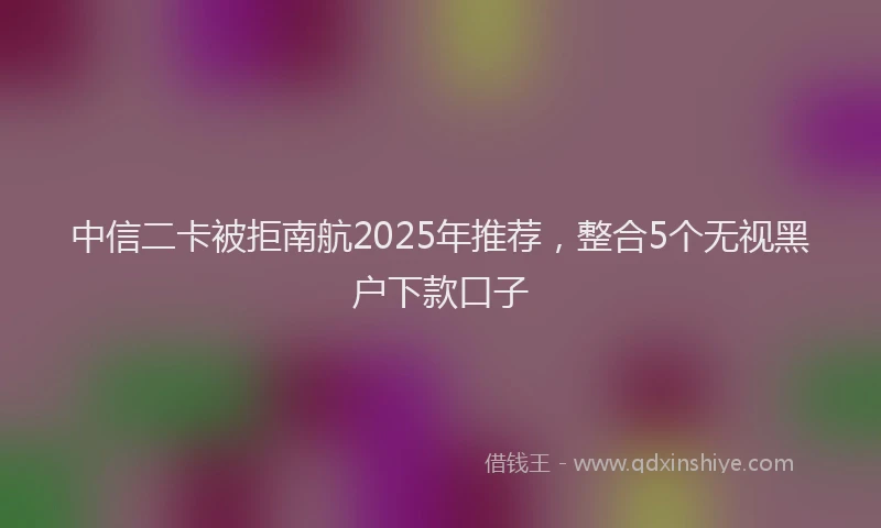 中信二卡被拒南航2025年推荐，整合5个无视黑户下款口子