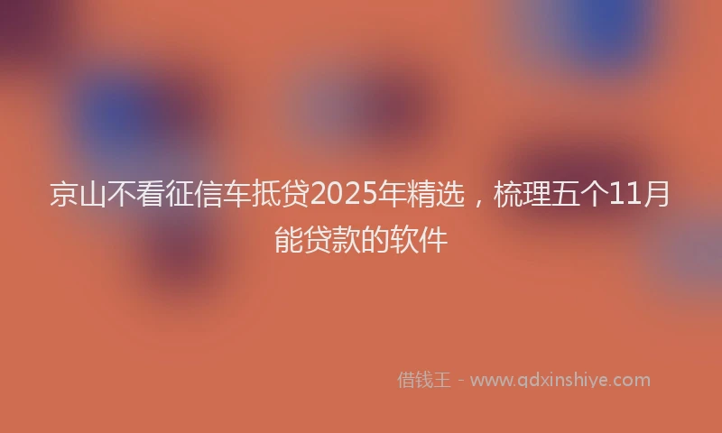 京山不看征信车抵贷2025年精选，梳理五个11月能贷款的软件