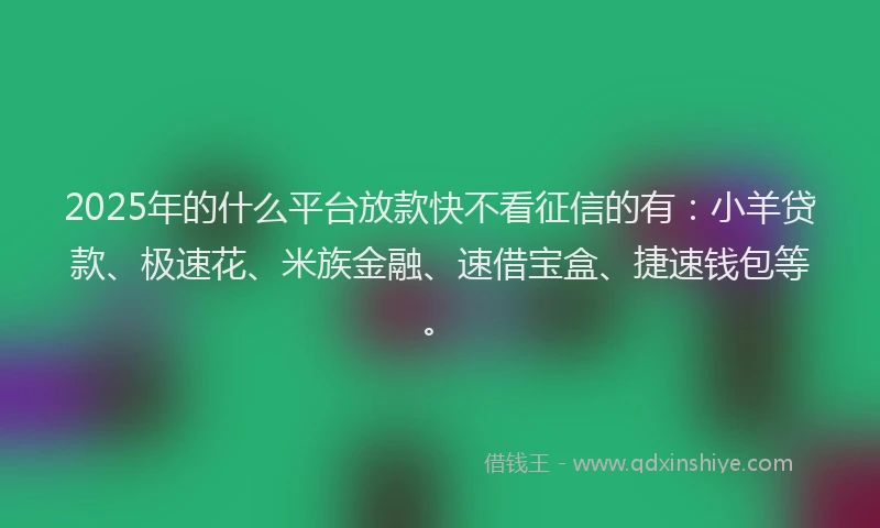 2025年的什么平台放款快不看征信的有：小羊贷款、极速花、米族金融、速借宝盒、捷速钱包等。