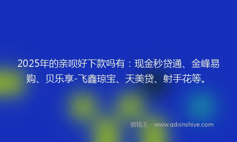 2025年的亲呗好下款吗有：现金秒贷通、金峰易购、贝乐享-飞鑫琼宝、天美贷、射手花等。