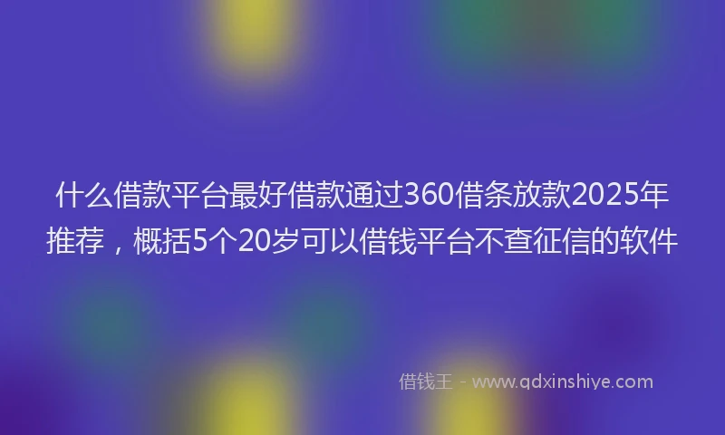 什么借款平台最好借款通过360借条放款2025年推荐，概括5个20岁可以借钱平台不查征信的软件