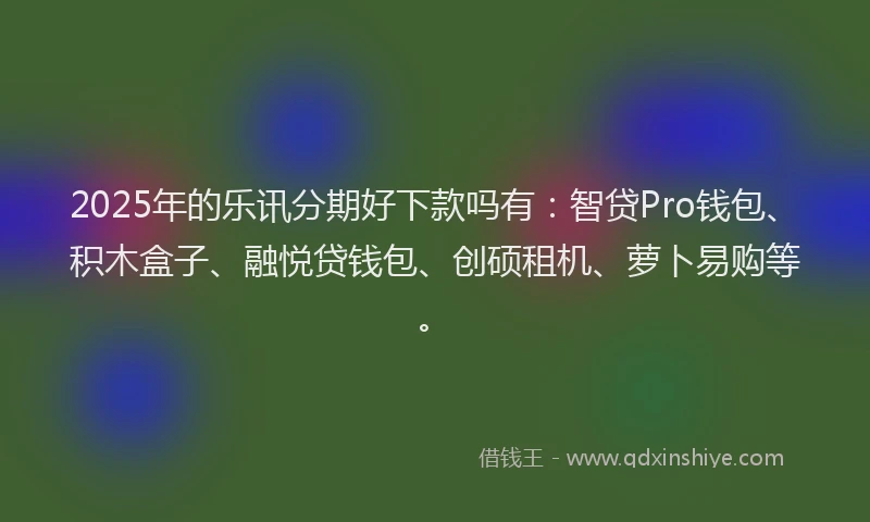 2025年的乐讯分期好下款吗有：智贷Pro钱包、积木盒子、融悦贷钱包、创硕租机、萝卜易购等。