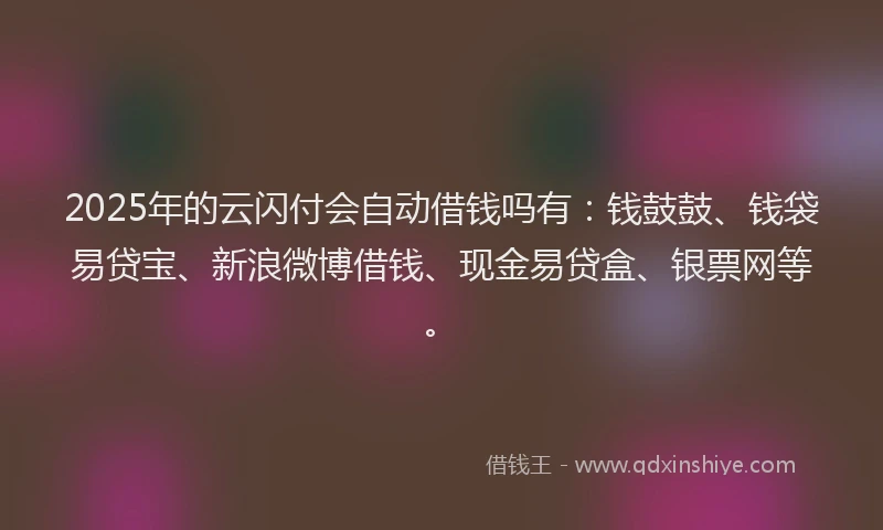 2025年的云闪付会自动借钱吗有：钱鼓鼓、钱袋易贷宝、新浪微博借钱、现金易贷盒、银票网等。