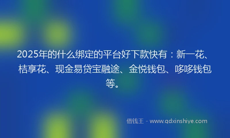 2025年的什么绑定的平台好下款快有：新一花、桔享花、现金易贷宝融途、金悦钱包、哆哆钱包等。