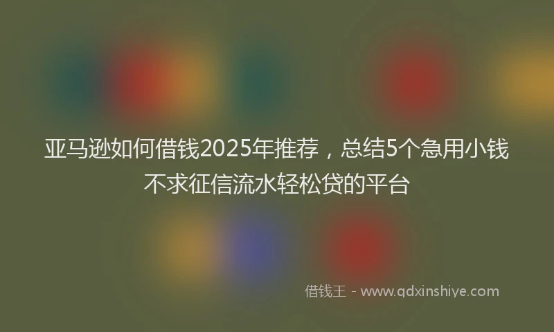 亚马逊如何借钱2025年推荐，总结5个急用小钱不求征信流水轻松贷的平台