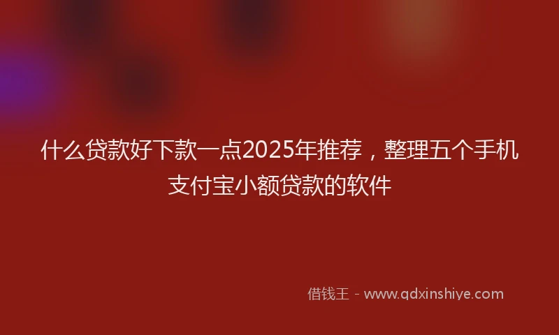 什么贷款好下款一点2025年推荐，整理五个手机支付宝小额贷款的软件