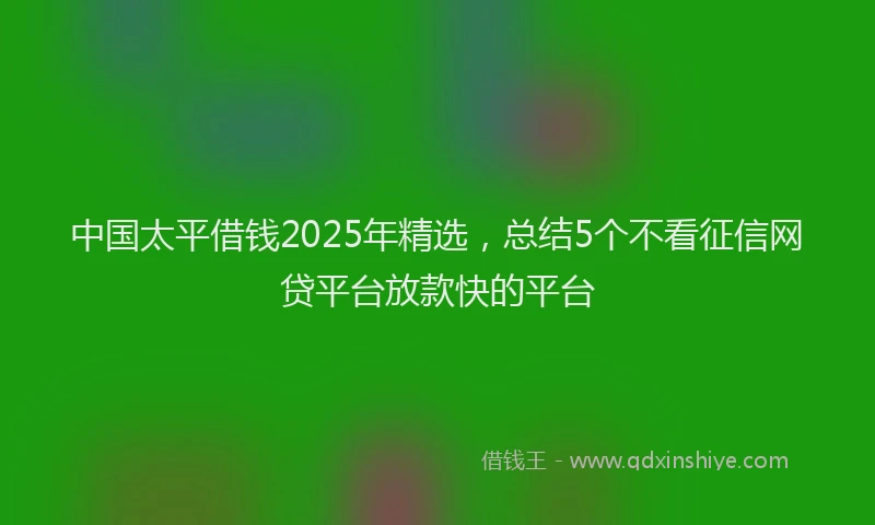 中国太平借钱2025年精选，总结5个不看征信网贷平台放款快的平台