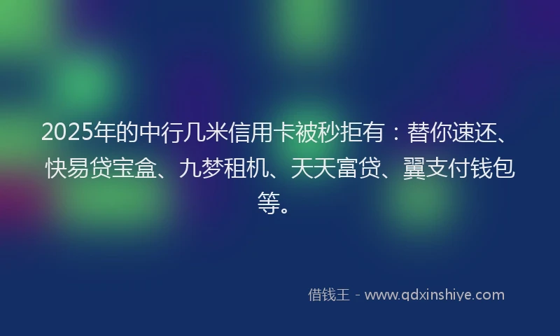 2025年的中行几米信用卡被秒拒有：替你速还、快易贷宝盒、九梦租机、天天富贷、翼支付钱包等。