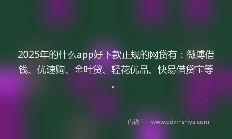 2025年的什么app好下款正规的网贷有：微博借钱、优速购、金叶贷、轻花优品、快易借贷宝等。