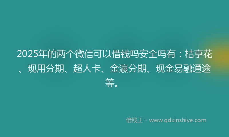 2025年的两个微信可以借钱吗安全吗有：桔享花、现用分期、超人卡、金瀛分期、现金易融通途等。