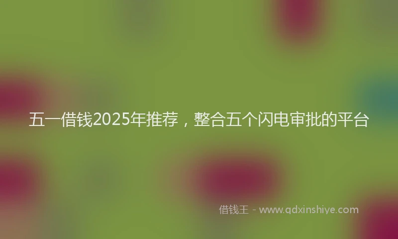 五一借钱2025年推荐，整合五个闪电审批的平台