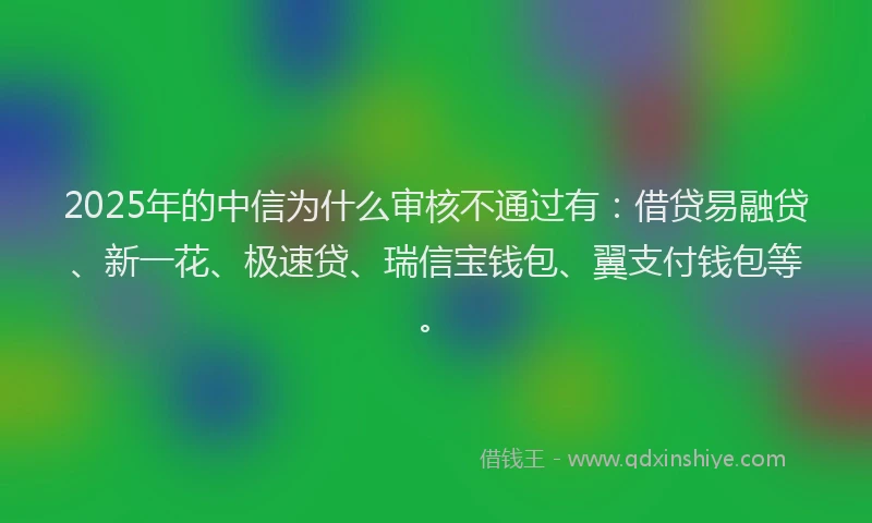 2025年的中信为什么审核不通过有：借贷易融贷、新一花、极速贷、瑞信宝钱包、翼支付钱包等。
