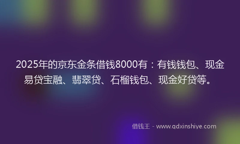 2025年的京东金条借钱8000有：有钱钱包、现金易贷宝融、翡翠贷、石榴钱包、现金好贷等。