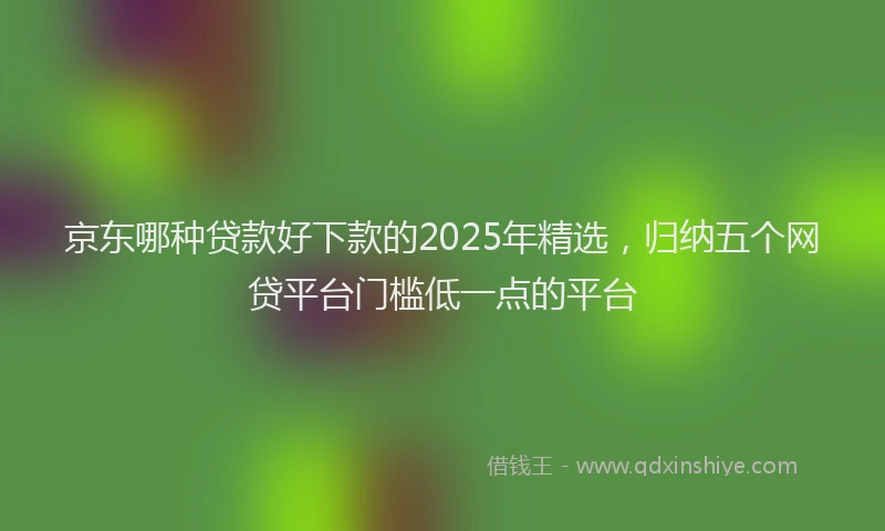 京东哪种贷款好下款的2025年精选，归纳五个网贷平台门槛低一点的平台