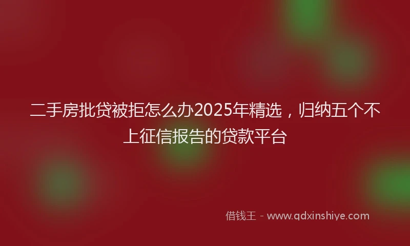 二手房批贷被拒怎么办2025年精选，归纳五个不上征信报告的贷款平台