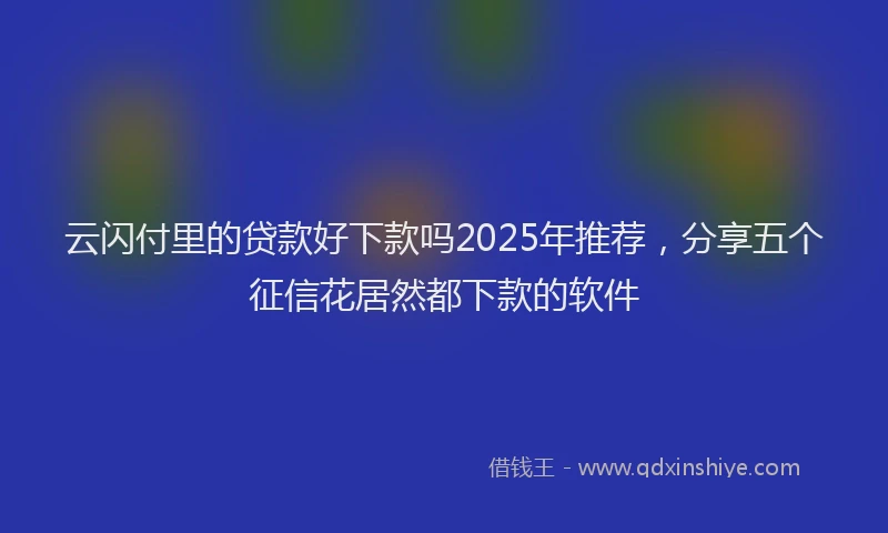 云闪付里的贷款好下款吗2025年推荐，分享五个征信花居然都下款的软件