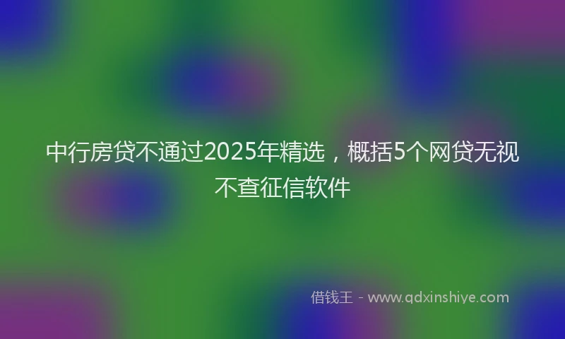 中行房贷不通过2025年精选，概括5个网贷无视不查征信软件