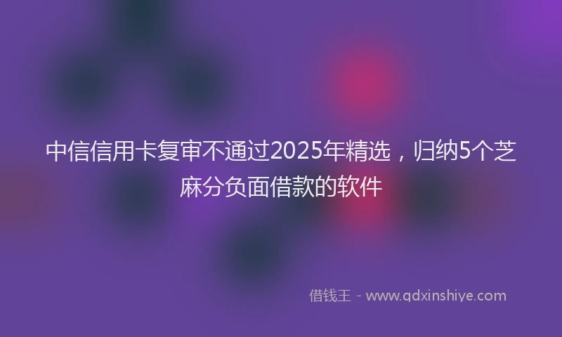 中信信用卡复审不通过2025年精选，归纳5个芝麻分负面借款的软件