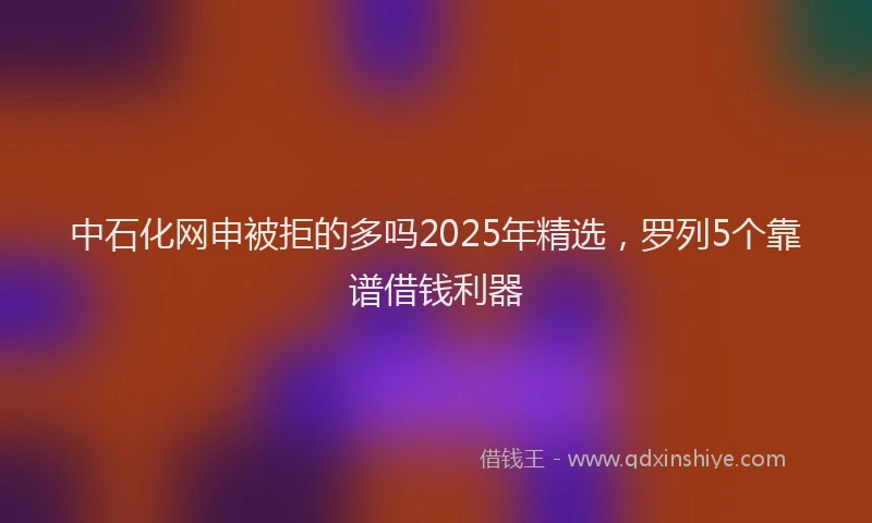 中石化网申被拒的多吗2025年精选，罗列5个靠谱借钱利器