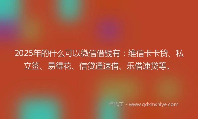 2025年的什么可以微信借钱有：维信卡卡贷、私立签、易得花、信贷通速借、乐借速贷等。