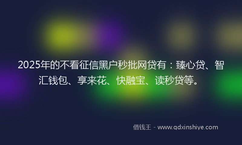 2025年的不看征信黑户秒批网贷有：臻心贷、智汇钱包、享来花、快融宝、读秒贷等。