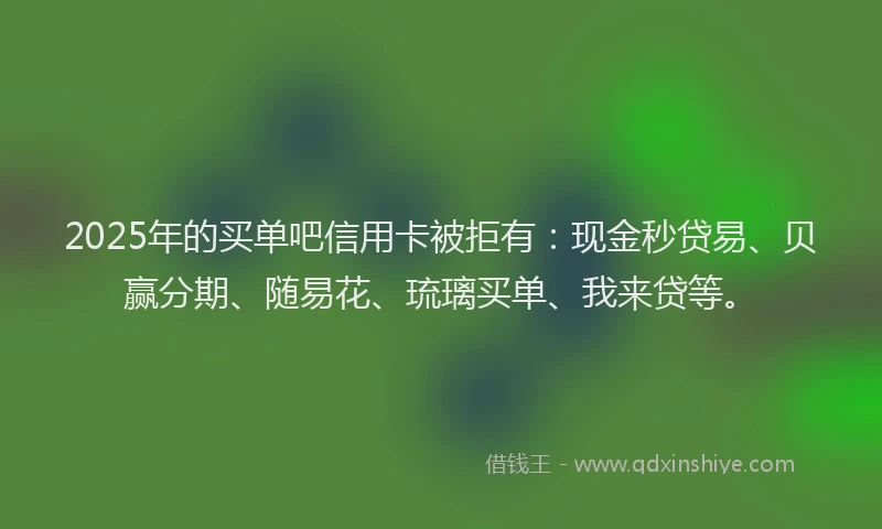 2025年的买单吧信用卡被拒有：现金秒贷易、贝赢分期、随易花、琉璃买单、我来贷等。