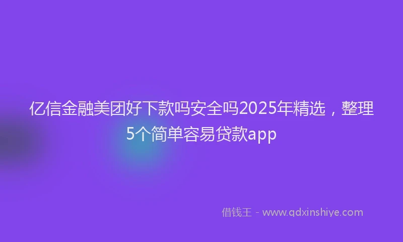 亿信金融美团好下款吗安全吗2025年精选，整理5个简单容易贷款app