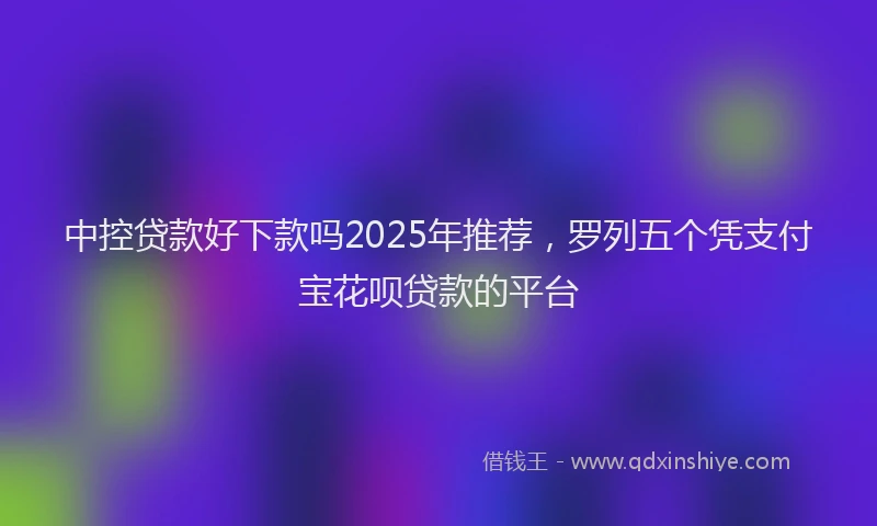 中控贷款好下款吗2025年推荐，罗列五个凭支付宝花呗贷款的平台