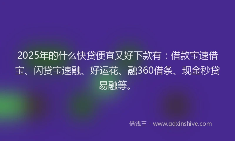2025年的什么快贷便宜又好下款有：借款宝速借宝、闪贷宝速融、好运花、融360借条、现金秒贷易融等。