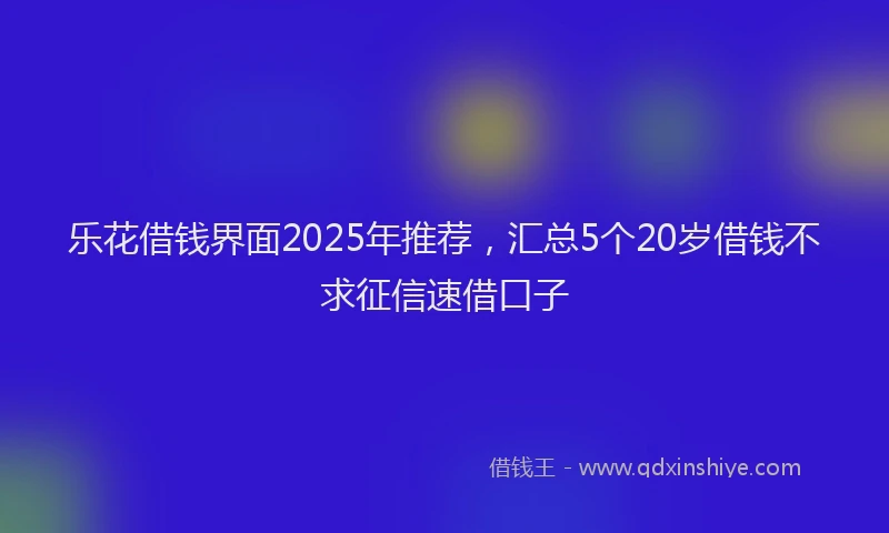 乐花借钱界面2025年推荐，汇总5个20岁借钱不求征信速借口子