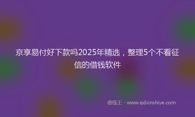 京享易付好下款吗2025年精选，整理5个不看征信的借钱软件