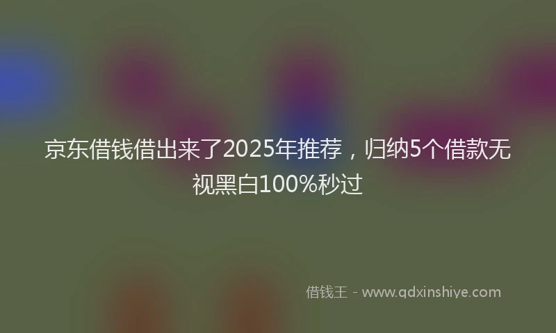 京东借钱借出来了2025年推荐，归纳5个借款无视黑白100%秒过