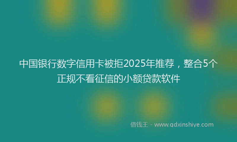 中国银行数字信用卡被拒2025年推荐，整合5个正规不看征信的小额贷款软件
