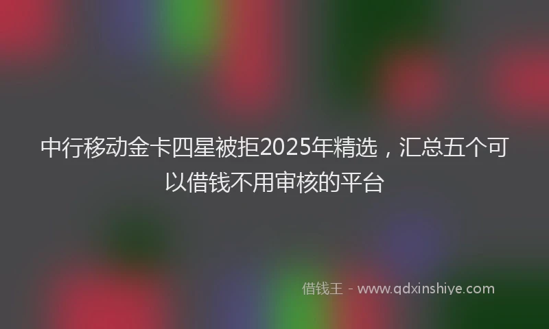 中行移动金卡四星被拒2025年精选，汇总五个可以借钱不用审核的平台