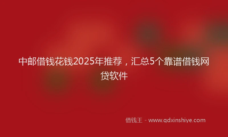 中邮借钱花钱2025年推荐，汇总5个靠谱借钱网贷软件