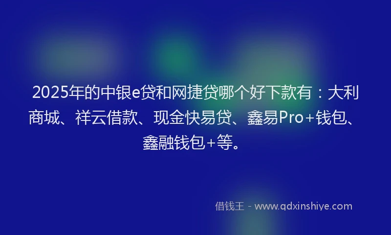 2025年的中银e贷和网捷贷哪个好下款有：大利商城、祥云借款、现金快易贷、鑫易Pro+钱包、鑫融钱包+等。