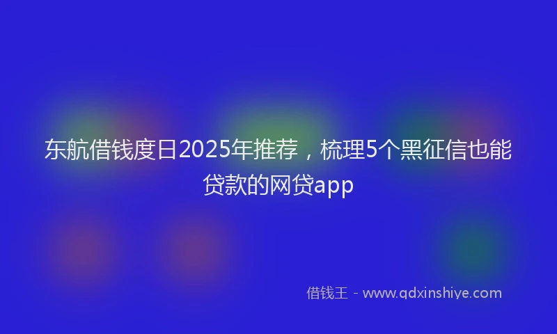东航借钱度日2025年推荐，梳理5个黑征信也能贷款的网贷app