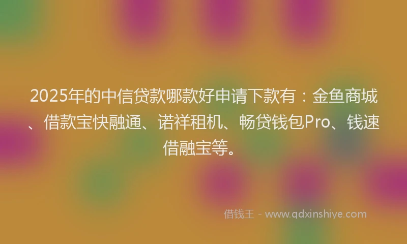 2025年的中信贷款哪款好申请下款有：金鱼商城、借款宝快融通、诺祥租机、畅贷钱包Pro、钱速借融宝等。