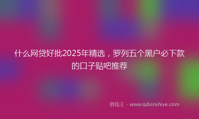 什么网贷好批2025年精选，罗列五个黑户必下款的口子贴吧推荐