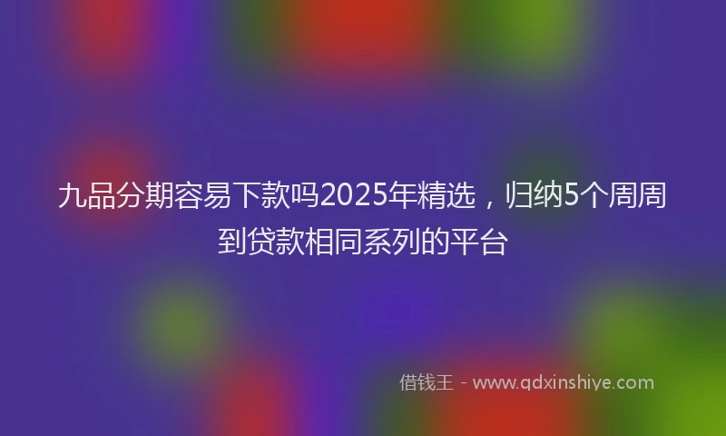 九品分期容易下款吗2025年精选，归纳5个周周到贷款相同系列的平台