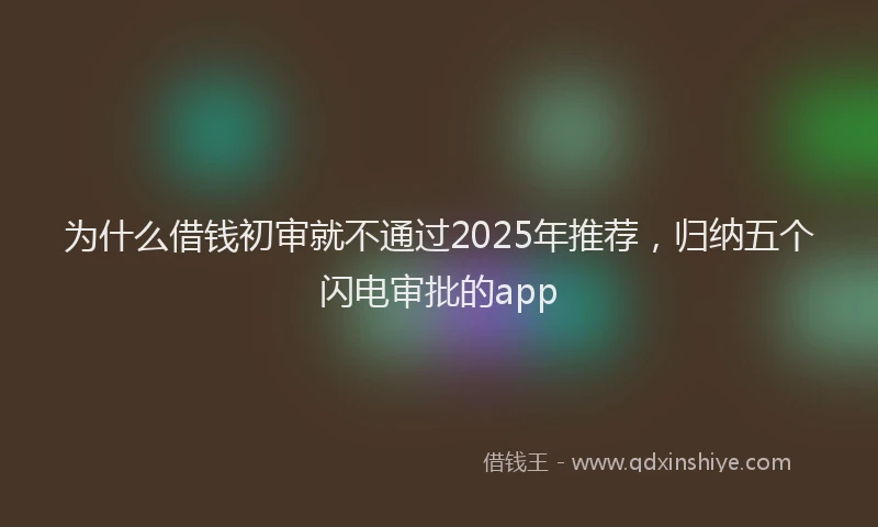 为什么借钱初审就不通过2025年推荐，归纳五个闪电审批的app