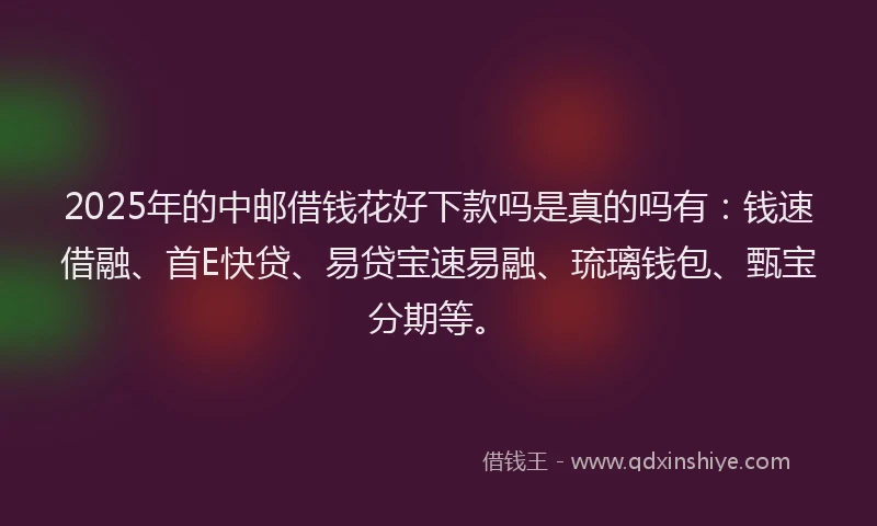 2025年的中邮借钱花好下款吗是真的吗有：钱速借融、首E快贷、易贷宝速易融、琉璃钱包、甄宝分期等。