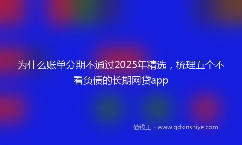 为什么账单分期不通过2025年精选，梳理五个不看负债的长期网贷app