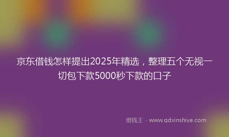 京东借钱怎样提出2025年精选，整理五个无视一切包下款5000秒下款的口子