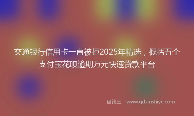 交通银行信用卡一直被拒2025年精选，概括五个支付宝花呗逾期万元快速贷款平台
