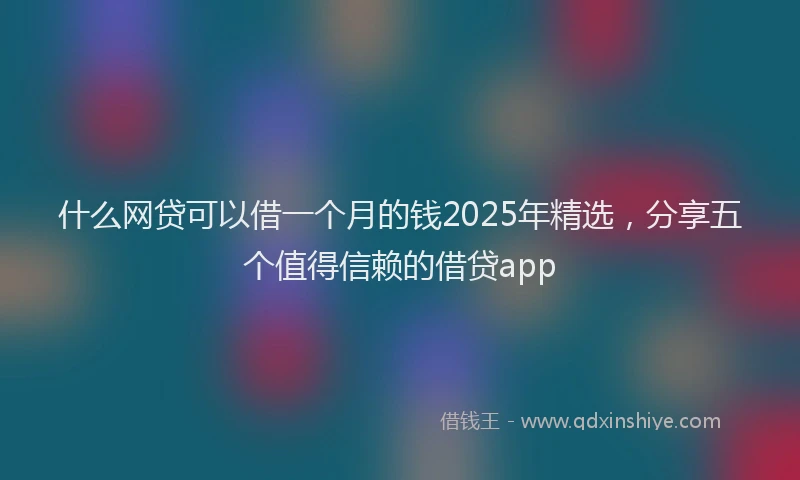 什么网贷可以借一个月的钱2025年精选，分享五个值得信赖的借贷app