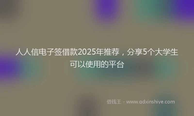 人人信电子签借款2025年推荐，分享5个大学生可以使用的平台