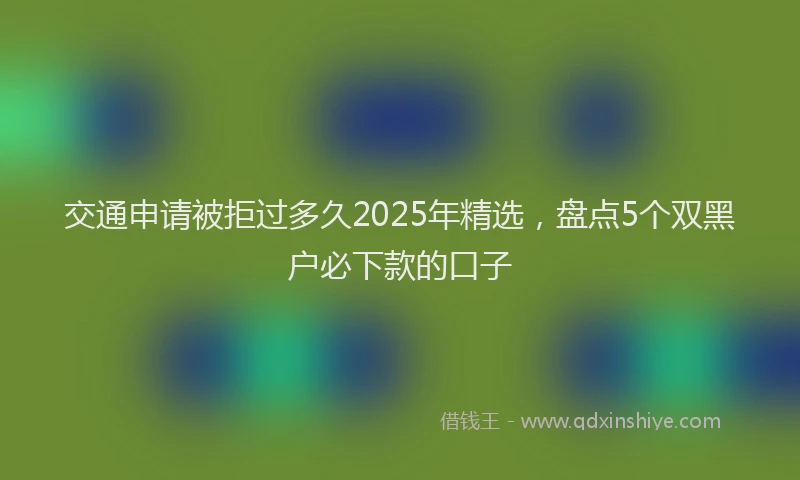 交通申请被拒过多久2025年精选，盘点5个双黑户必下款的口子